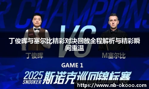 丁俊晖与塞尔比精彩对决回放全程解析与精彩瞬间重温