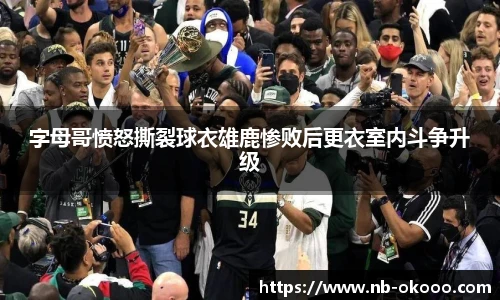 字母哥愤怒撕裂球衣雄鹿惨败后更衣室内斗争升级