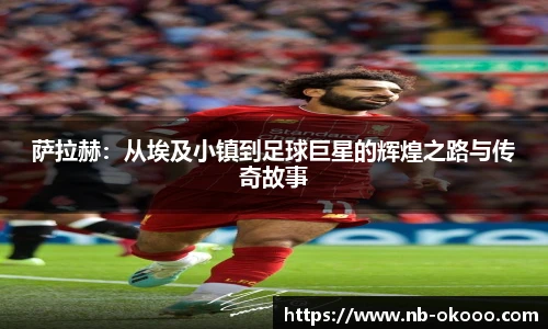 萨拉赫：从埃及小镇到足球巨星的辉煌之路与传奇故事