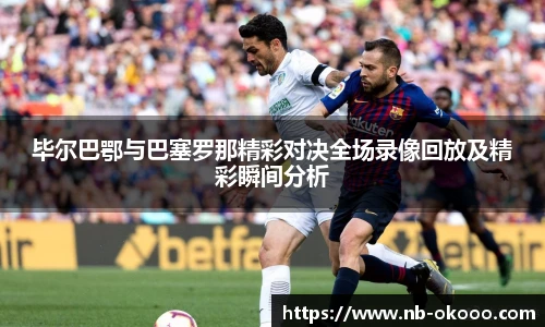 毕尔巴鄂与巴塞罗那精彩对决全场录像回放及精彩瞬间分析