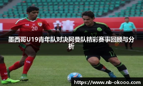 墨西哥U19青年队对决阿曼队精彩赛事回顾与分析